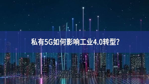 私有5G如何影響工業(yè)4.0轉(zhuǎn)型？