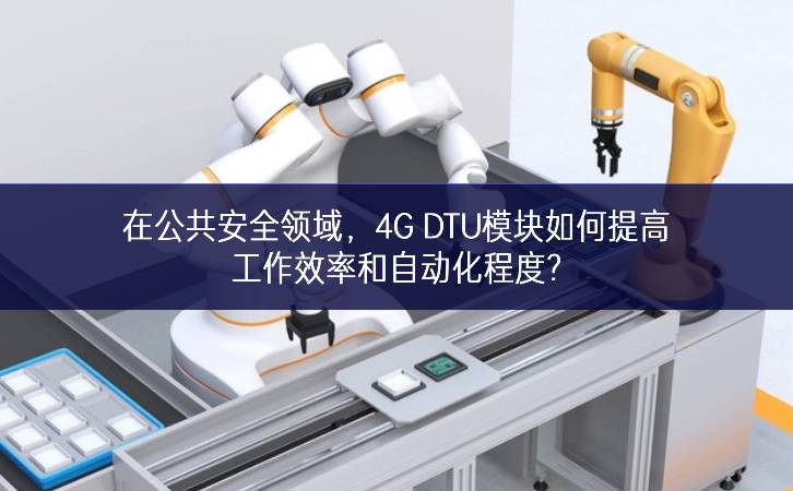 在公共安全領(lǐng)域，4G DTU模塊如何提高工作效率和自動化程度?