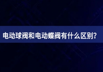 電動球閥和電動蝶閥有什么區(qū)別？如何使用？