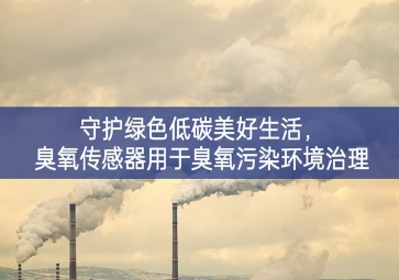 守護(hù)綠色低碳美好生活，臭氧傳感器用于臭氧污染環(huán)境治理