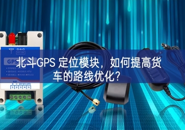 北斗GPS 定位模塊，如何提高貨車的路線優(yōu)化？